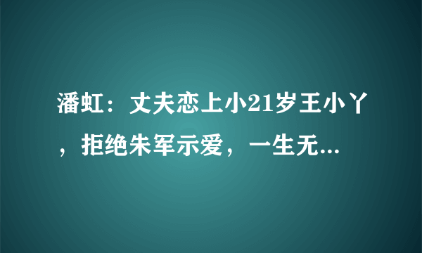 潘虹：丈夫恋上小21岁王小丫，拒绝朱军示爱，一生无子终皈依佛门