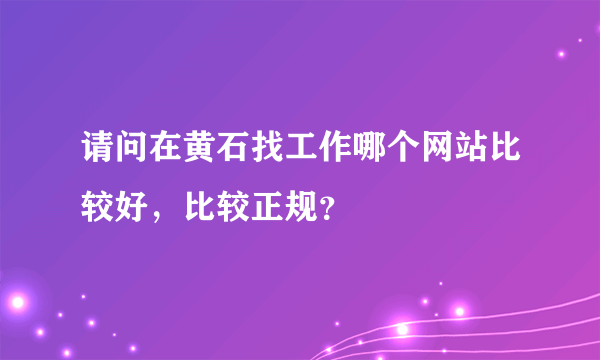 请问在黄石找工作哪个网站比较好，比较正规？