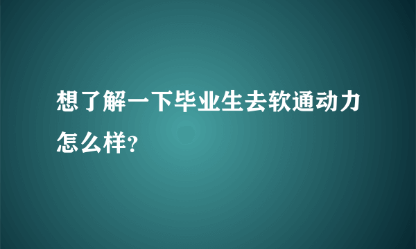 想了解一下毕业生去软通动力怎么样？