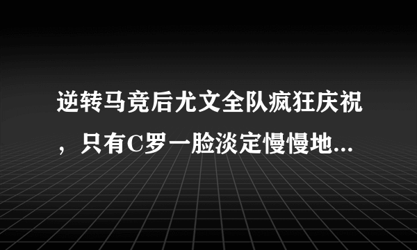 逆转马竞后尤文全队疯狂庆祝，只有C罗一脸淡定慢慢地走向场边，你怎么看？