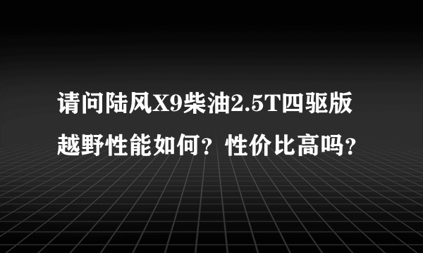 请问陆风X9柴油2.5T四驱版越野性能如何？性价比高吗？