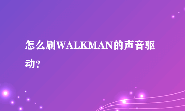 怎么刷WALKMAN的声音驱动？