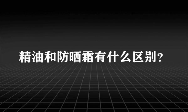 精油和防晒霜有什么区别？