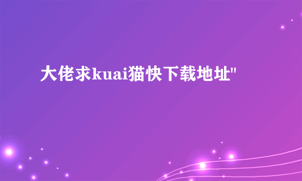 大佬求kuai猫快下载地址