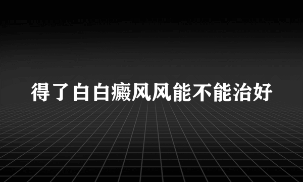 得了白白癜风风能不能治好