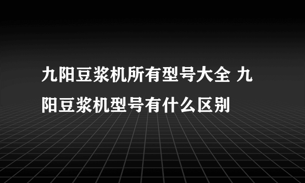 九阳豆浆机所有型号大全 九阳豆浆机型号有什么区别