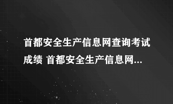 首都安全生产信息网查询考试成绩 首都安全生产信息网查询考试成绩