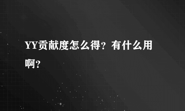 YY贡献度怎么得？有什么用啊？