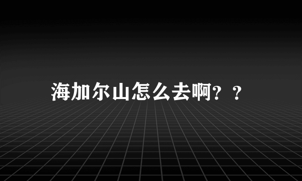 海加尔山怎么去啊？？