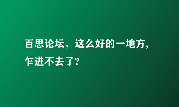 百思论坛，这么好的一地方,乍进不去了?