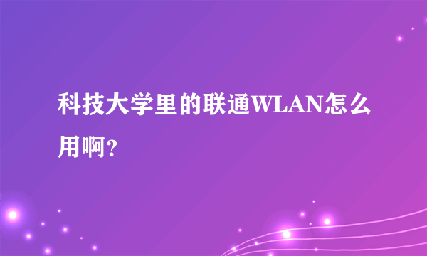 科技大学里的联通WLAN怎么用啊？