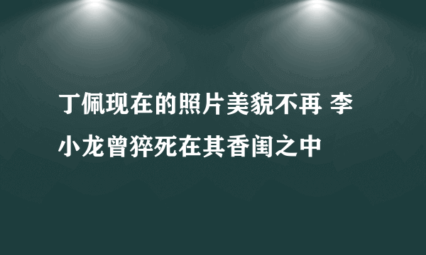 丁佩现在的照片美貌不再 李小龙曾猝死在其香闺之中