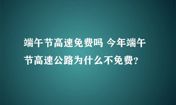 端午节高速免费吗 今年端午节高速公路为什么不免费？