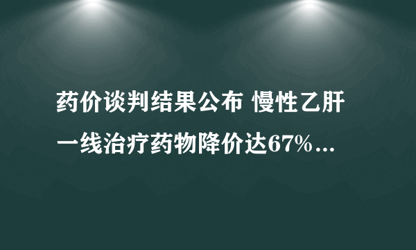 药价谈判结果公布 慢性乙肝一线治疗药物降价达67%什么时间实？