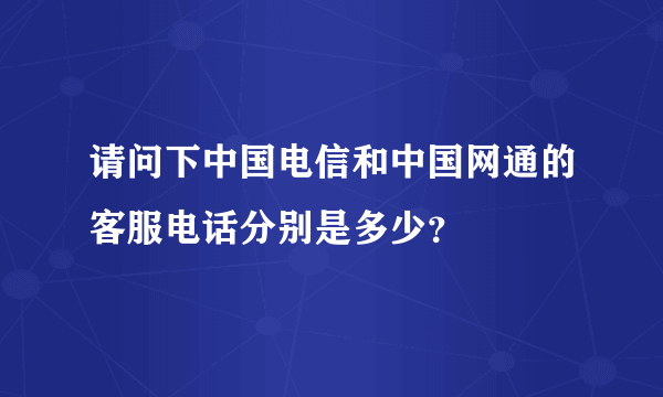 请问下中国电信和中国网通的客服电话分别是多少？