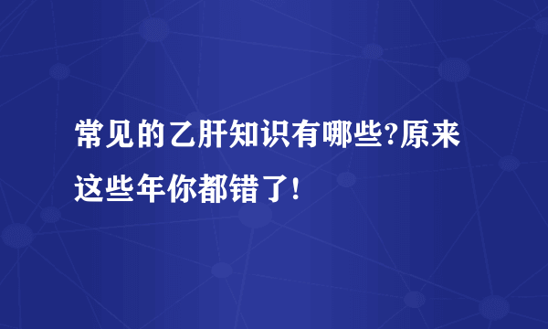 常见的乙肝知识有哪些?原来这些年你都错了!