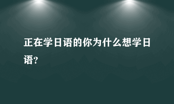 正在学日语的你为什么想学日语？