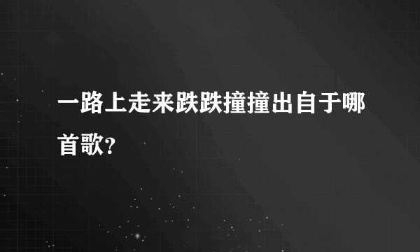 一路上走来跌跌撞撞出自于哪首歌？