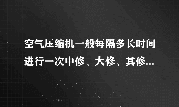 空气压缩机一般每隔多长时间进行一次中修、大修、其修理时间多长?

请帮忙给出正确答案和分析，谢谢！