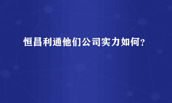 恒昌利通他们公司实力如何？