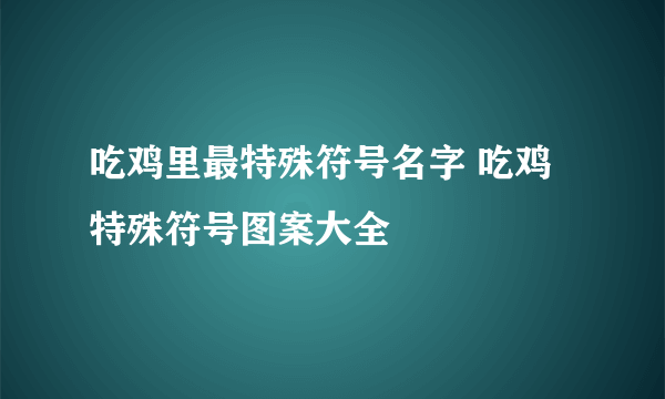 吃鸡里最特殊符号名字 吃鸡特殊符号图案大全