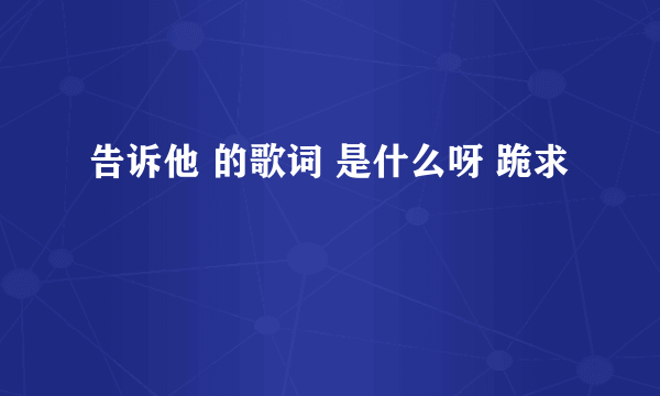 告诉他 的歌词 是什么呀 跪求