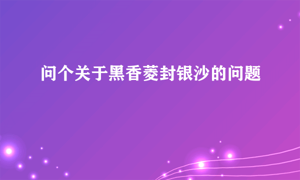 问个关于黑香菱封银沙的问题