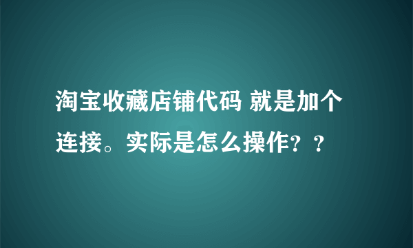 淘宝收藏店铺代码 就是加个连接。实际是怎么操作？？