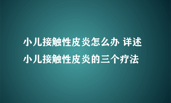 小儿接触性皮炎怎么办 详述小儿接触性皮炎的三个疗法