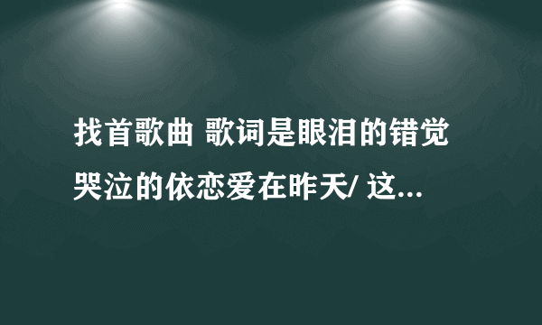 找首歌曲 歌词是眼泪的错觉哭泣的依恋爱在昨天/ 这是哪首的歌词