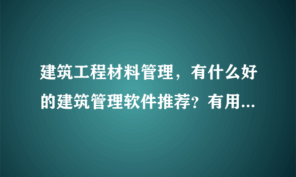 建筑工程材料管理，有什么好的建筑管理软件推荐？有用过的吗？