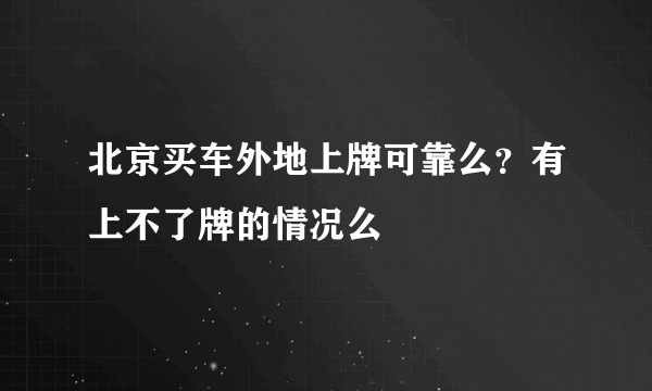 北京买车外地上牌可靠么？有上不了牌的情况么