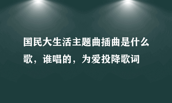 国民大生活主题曲插曲是什么歌，谁唱的，为爱投降歌词