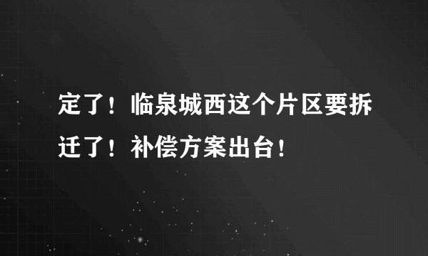 定了！临泉城西这个片区要拆迁了！补偿方案出台！