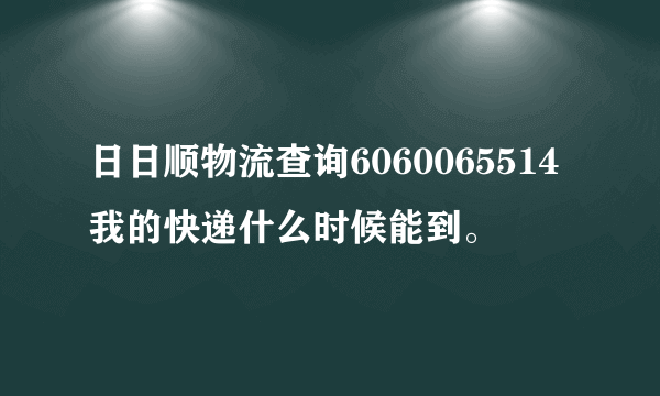 日日顺物流查询6060065514我的快递什么时候能到。