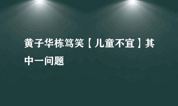 黄子华栋笃笑【儿童不宜】其中一问题