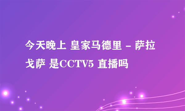 今天晚上 皇家马德里 - 萨拉戈萨 是CCTV5 直播吗