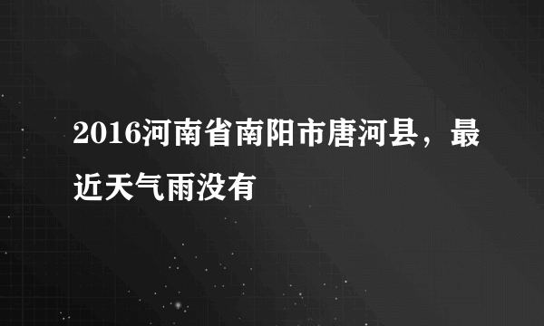 2016河南省南阳市唐河县，最近天气雨没有