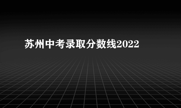 苏州中考录取分数线2022