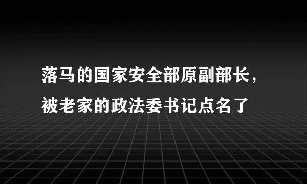 落马的国家安全部原副部长，被老家的政法委书记点名了