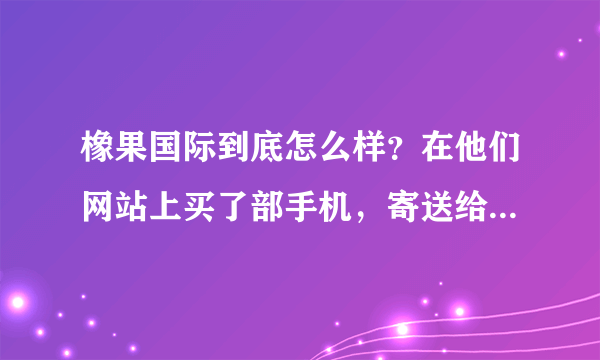 橡果国际到底怎么样？在他们网站上买了部手机，寄送给我的确是另一部手机