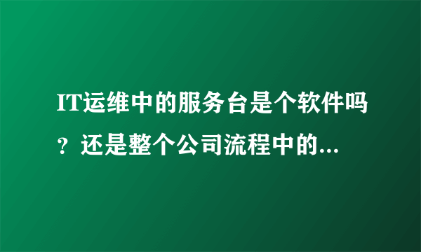 IT运维中的服务台是个软件吗？还是整个公司流程中的一个节点？到底是个什么呢