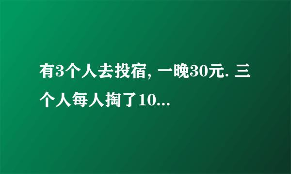 有3个人去投宿, 一晚30元. 三个人每人掏了10元凑够30元交给了老