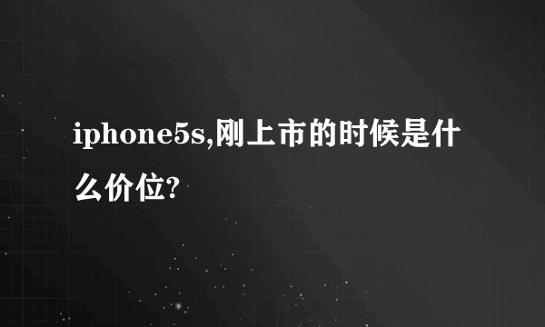 iphone5s,刚上市的时候是什么价位?