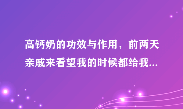 高钙奶的功效与作用，前两天亲戚来看望我的时候都给我带了高钙奶。