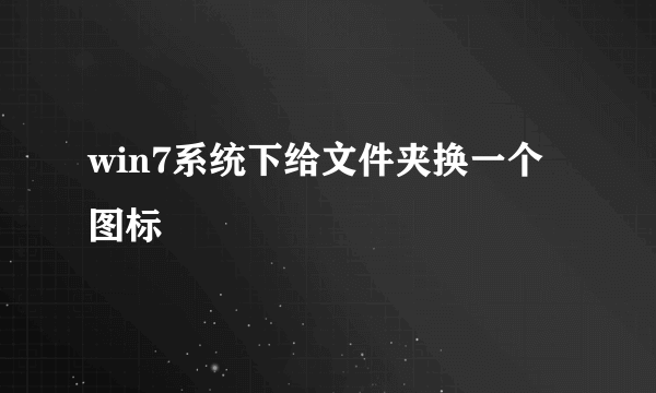 win7系统下给文件夹换一个图标