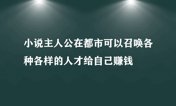 小说主人公在都市可以召唤各种各样的人才给自己赚钱