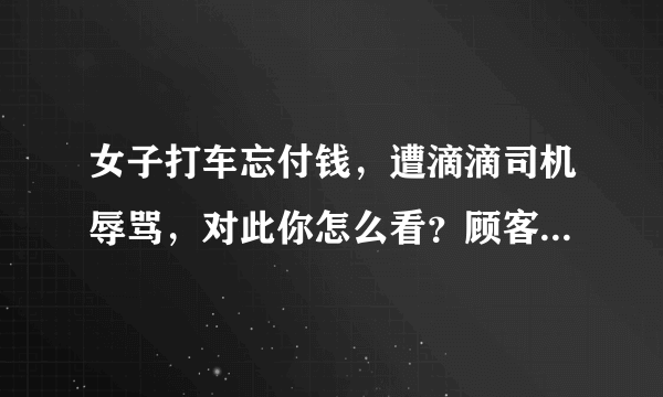 女子打车忘付钱，遭滴滴司机辱骂，对此你怎么看？顾客遇到这种问题该怎么办？