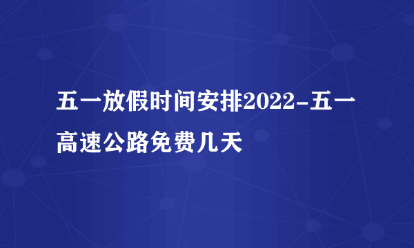 五一放假时间安排2022-五一高速公路免费几天