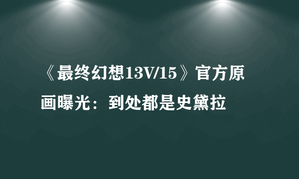 《最终幻想13V/15》官方原画曝光：到处都是史黛拉